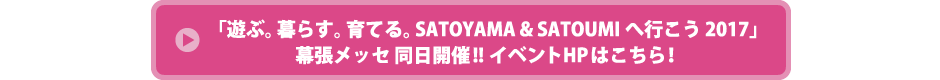 「遊ぶ。暮らす。育てる。SATOYAMA & SATOUMIへ行こう 2017」幕張メッセ同時開催!!イベントHPはこちら！