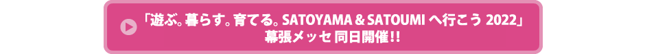 「遊ぶ。暮らす。育てる。SATOYAMA & SATOUMIへ行こう 2022」幕張メッセ同時開催!!イベントHPはこちら！