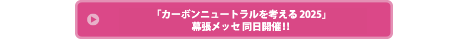 「カーボンニュートラルを考える 2025」幕張メッセ同時開催!!イベントHPはこちら！